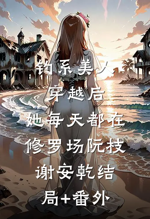 钓系美人穿越后，她每天都在修罗场阮枝谢安乾结局+番外