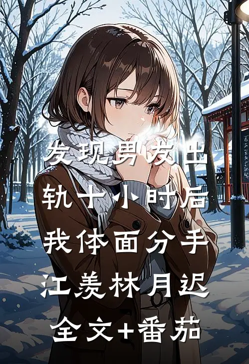 发现男友出轨十小时后，我体面分手江羡林月迟全文+番茄