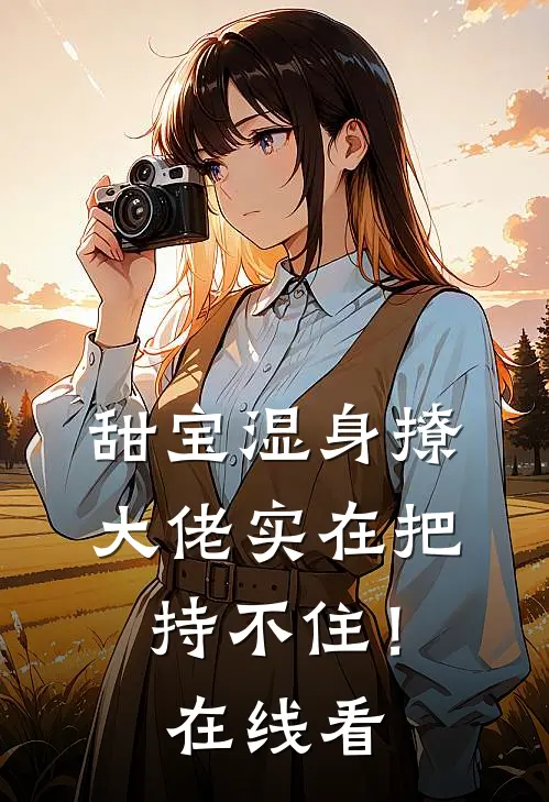 甜宝湿身撩，大佬实在把持不住！在线看