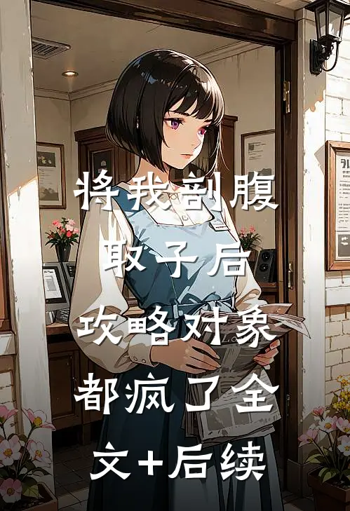 将我剖腹取子后，攻略对象都疯了全文+后续