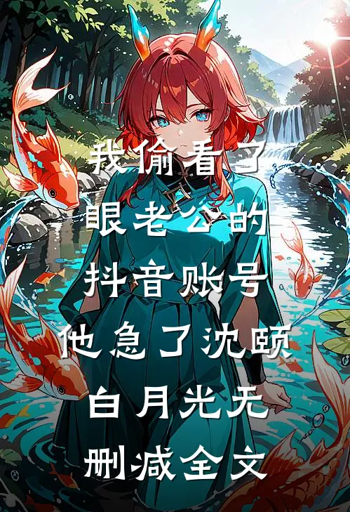 我偷看了眼老公的抖音账号，他急了沈颐白月光无删减全文