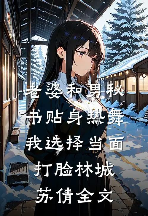 老婆和男秘书贴身热舞，我选择当面打脸林城苏倩全文
