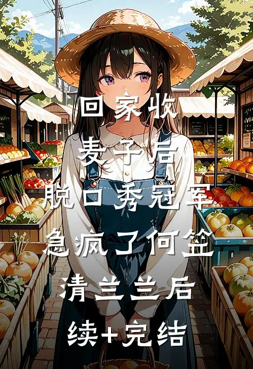 回家收麦子后，脱口秀冠军急疯了何笠清兰兰后续+完结