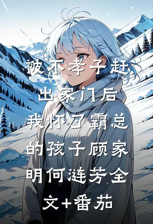 被不孝子赶出家门后，我怀了霸总的孩子顾家明何涟芳全文+番茄