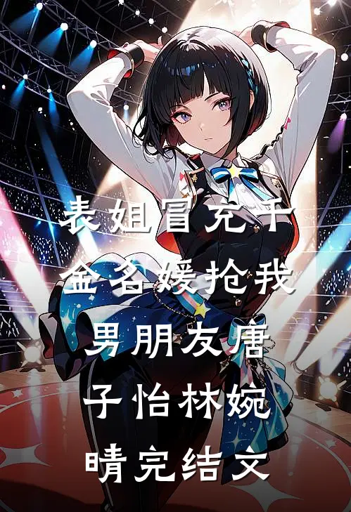 表姐冒充千金名媛抢我男朋友唐子怡林婉晴完结文