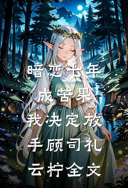 暗恋七年成苦果，我决定放手顾司礼云柠全文