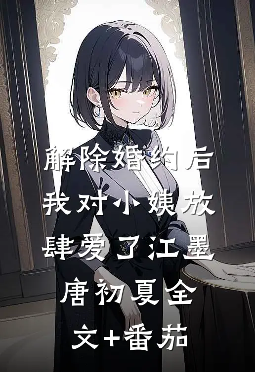 解除婚约后，我对小姨放肆爱了江墨唐初夏全文+番茄