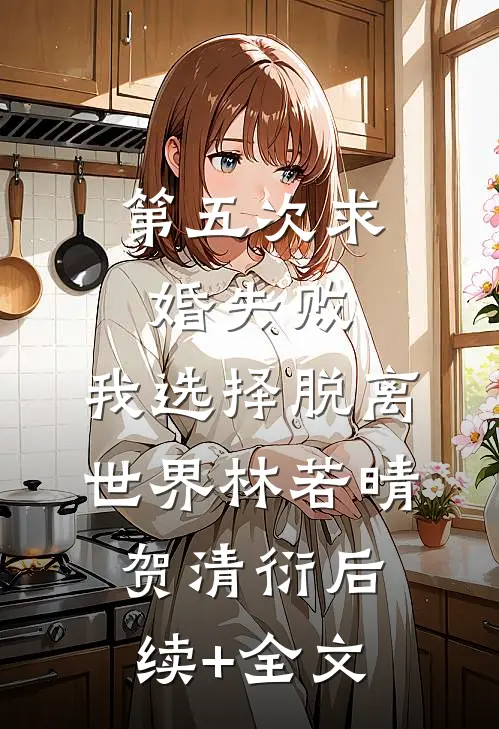 第五次求婚失败，我选择脱离世界林若晴贺清衍后续+全文