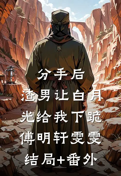 分手后，渣男让白月光给我下跪傅明轩雯雯结局+番外