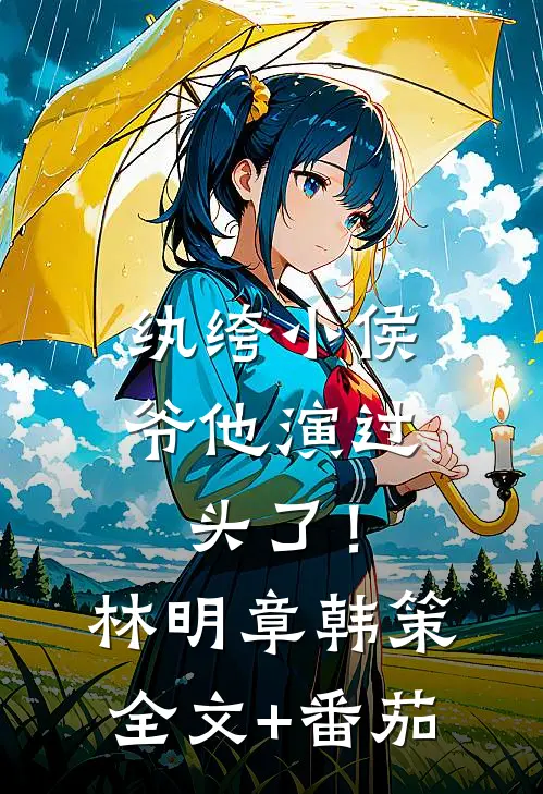 纨绔小侯爷他演过头了！林明章韩策全文+番茄