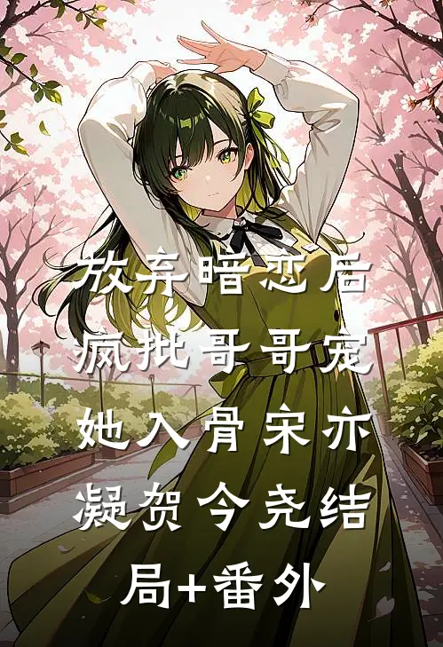 放弃暗恋后，疯批哥哥宠她入骨宋亦凝贺今尧结局+番外
