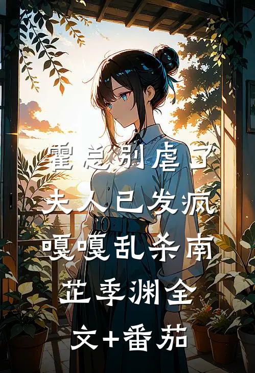 霍总别虐了，夫人已发疯嘎嘎乱杀南芷季渊全文+番茄