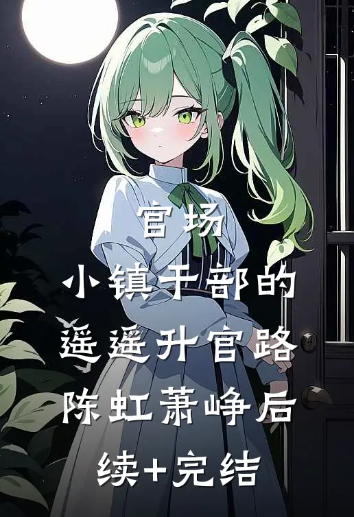 官场：小镇干部的遥遥升官路陈虹萧峥后续+完结