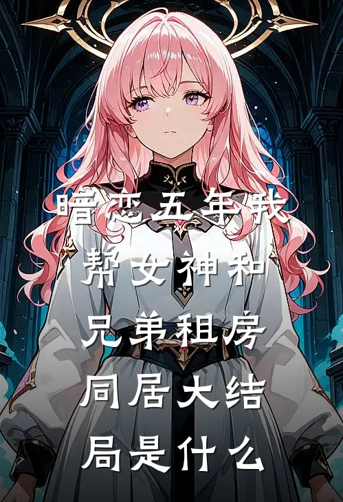 暗恋五年我帮女神和兄弟租房同居大结局是什么