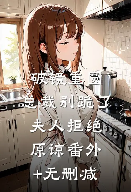 破镜重圆：总裁别跪了，夫人拒绝原谅番外+无删减
