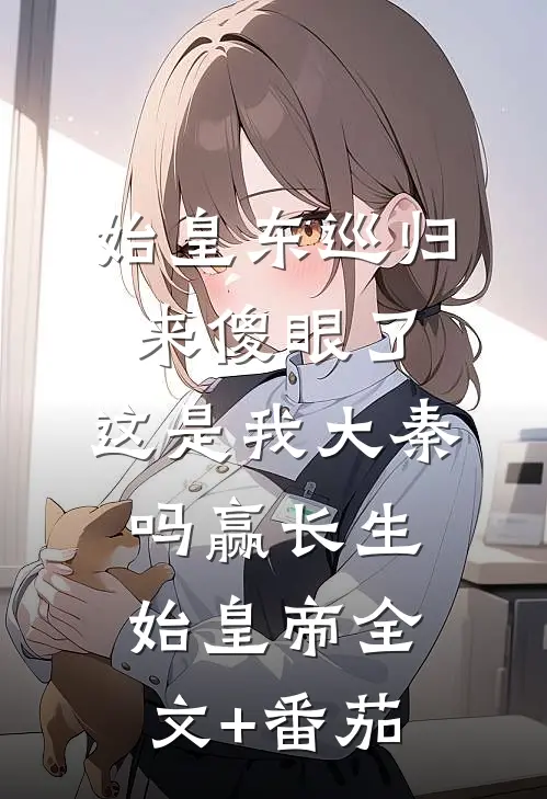 始皇东巡归来傻眼了：这是我大秦吗赢长生始皇帝全文+番茄