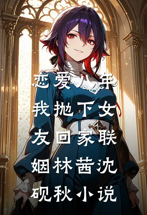 恋爱八年，我抛下女友回家联姻林茜沈砚秋小说
