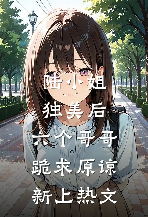 陆小姐独美后，六个哥哥跪求原谅新上热文