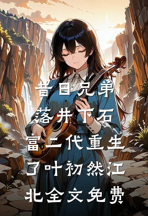 昔日兄弟落井下石，富二代重生了叶初然江北全文免费