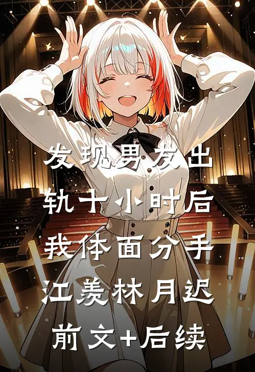 发现男友出轨十小时后，我体面分手江羡林月迟前文+后续
