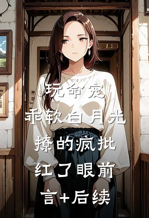玩命宠，乖软白月光撩的疯批红了眼前言+后续
