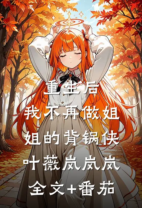 重生后，我不再做姐姐的背锅侠叶薇岚岚岚全文+番茄