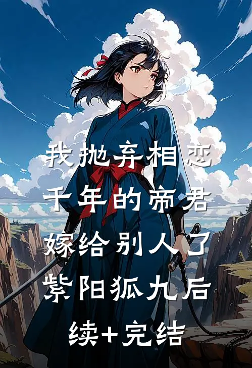 我抛弃相恋千年的帝君嫁给别人了紫阳狐九后续+完结