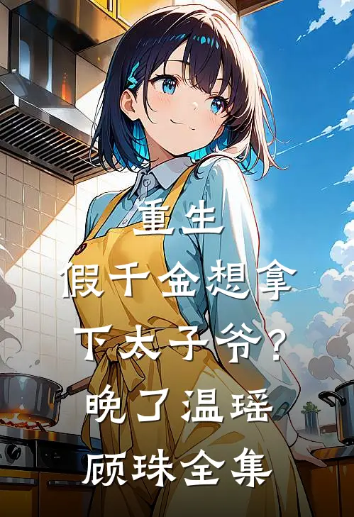 重生：假千金想拿下太子爷？晚了温瑶顾珠全集