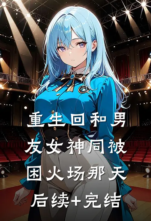 重生回和男友女神同被困火场那天后续+完结