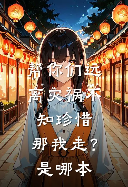 帮你们远离灾祸不知珍惜，那我走？是哪本