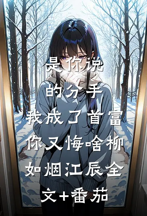 是你说的分手，我成了首富你又悔啥柳如烟江辰全文+番茄