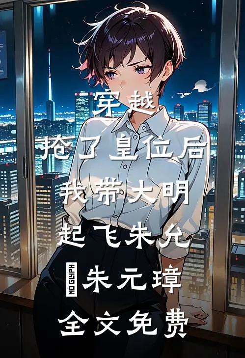 穿越：抢了皇位后，我带大明起飞朱允熥朱元璋全文免费