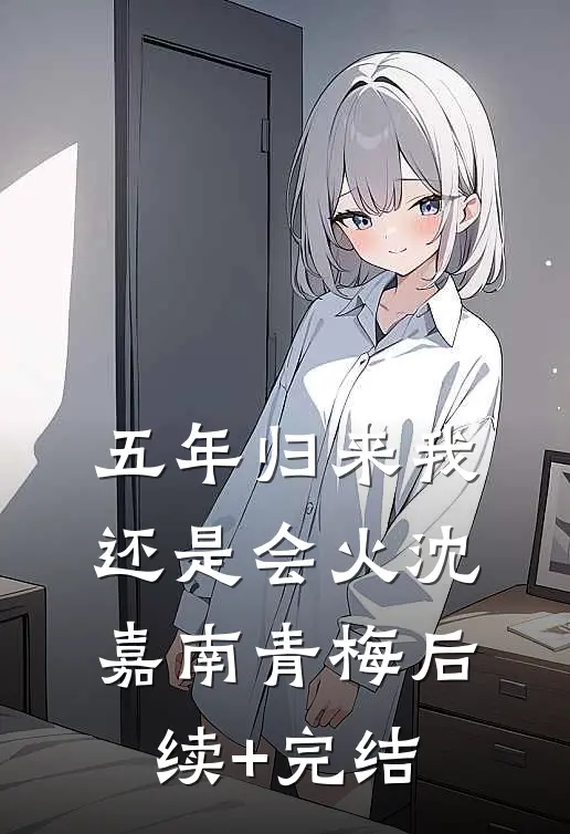 五年归来我还是会火沈嘉南青梅后续+完结