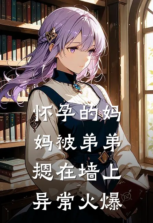 怀孕的妈妈被弟弟摁在墙上异常火爆