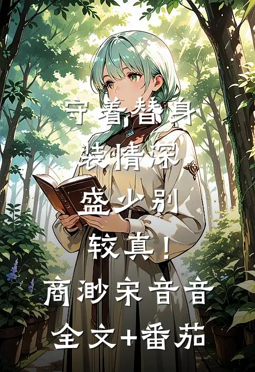 守着替身装情深，盛少别较真！商渺宋音音全文+番茄
