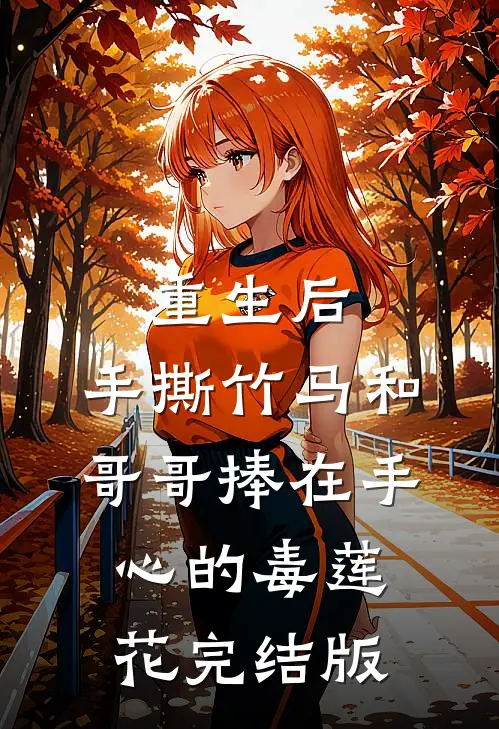 重生后，手撕竹马和哥哥捧在手心的毒莲花完结版