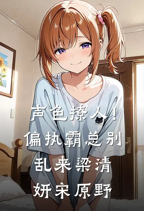 声色撩人！偏执霸总别乱来梁清妍宋原野