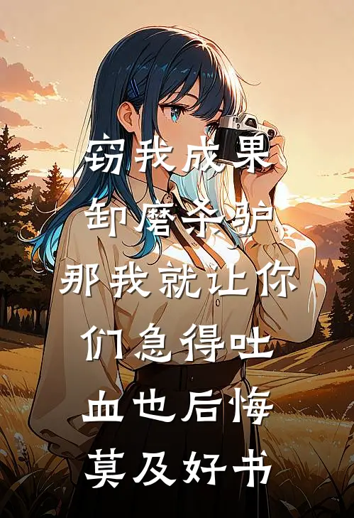 窃我成果卸磨杀驴，那我就让你们急得吐血也后悔莫及好书