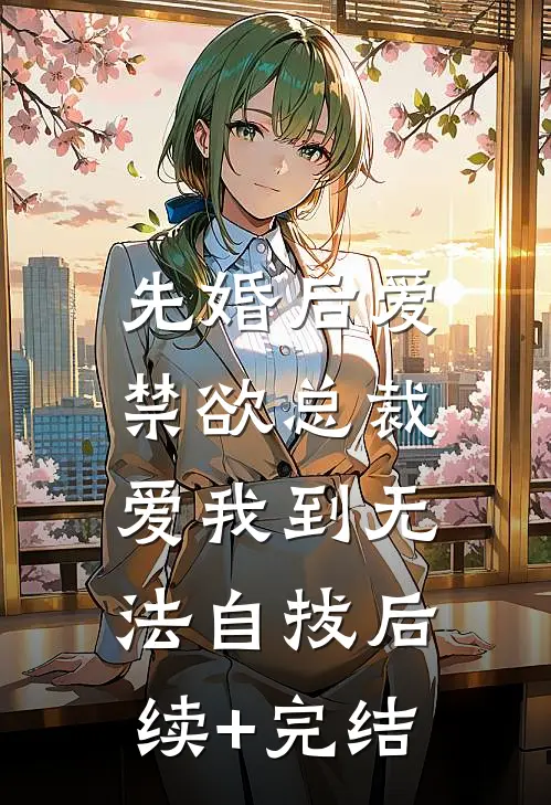 先婚后爱：禁欲总裁爱我到无法自拔后续+完结