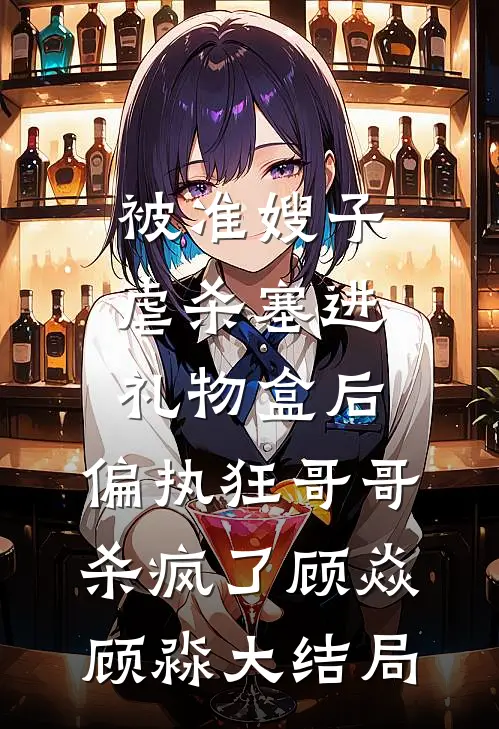 被准嫂子虐杀塞进礼物盒后，偏执狂哥哥杀疯了顾焱顾淼大结局