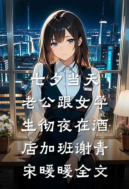 七夕当天，老公跟女学生彻夜在酒店加班谢青宋暖暖全文