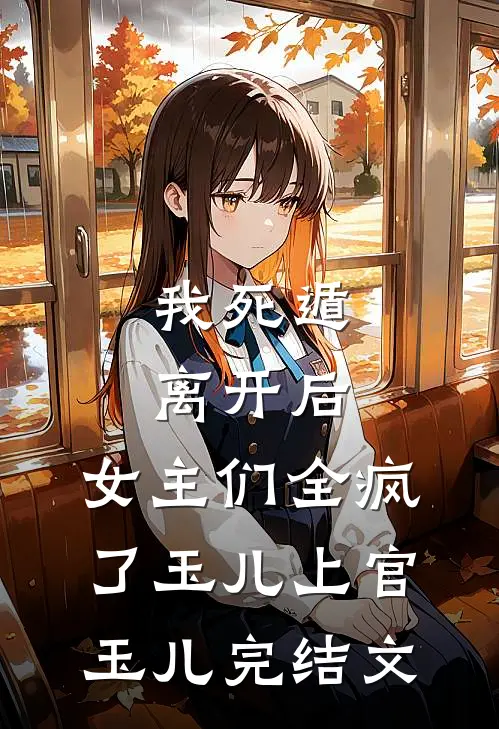我死遁离开后，女主们全疯了玉儿上官玉儿完结文