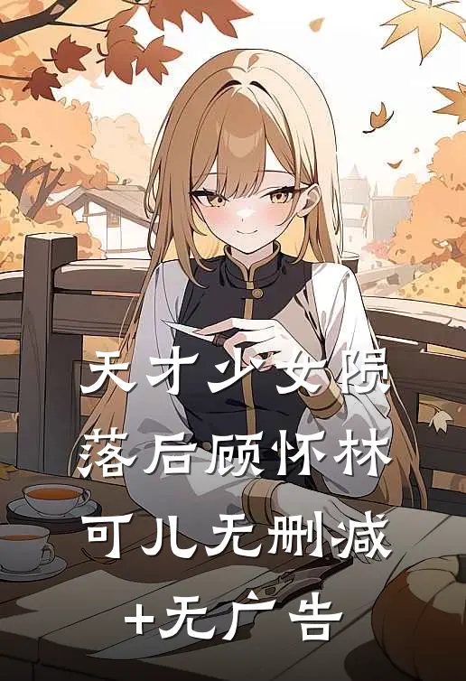 天才少女陨落后顾怀林可儿无删减+无广告