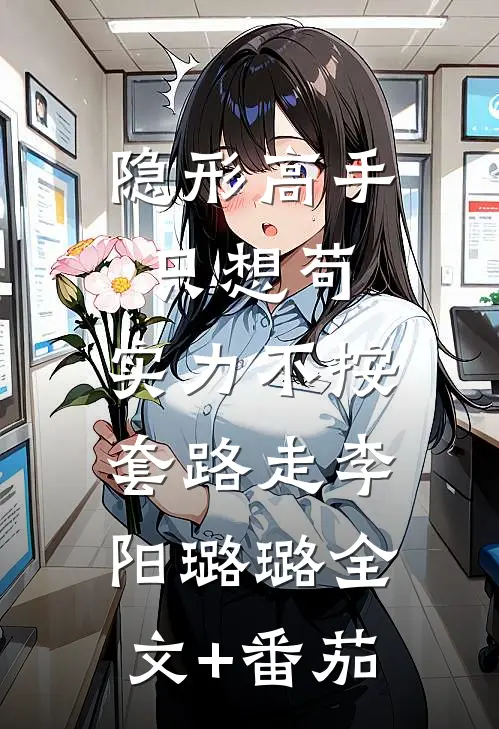 隐形高手只想苟，实力不按套路走李阳璐璐全文+番茄