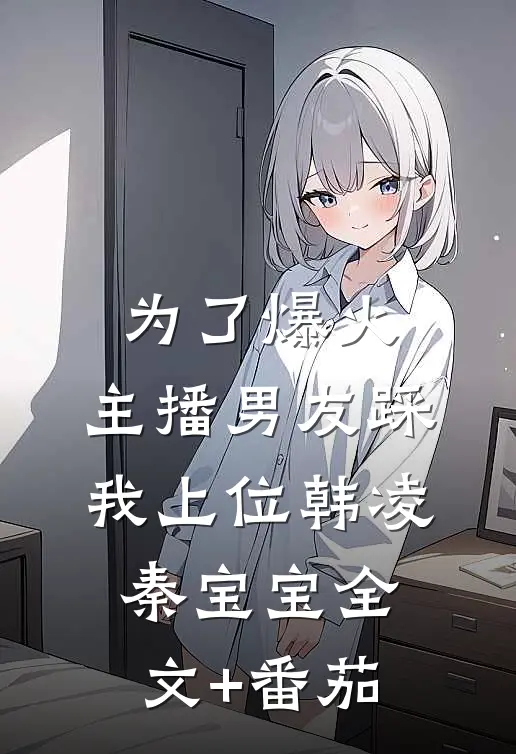 为了爆火，主播男友踩我上位韩凌秦宝宝全文+番茄