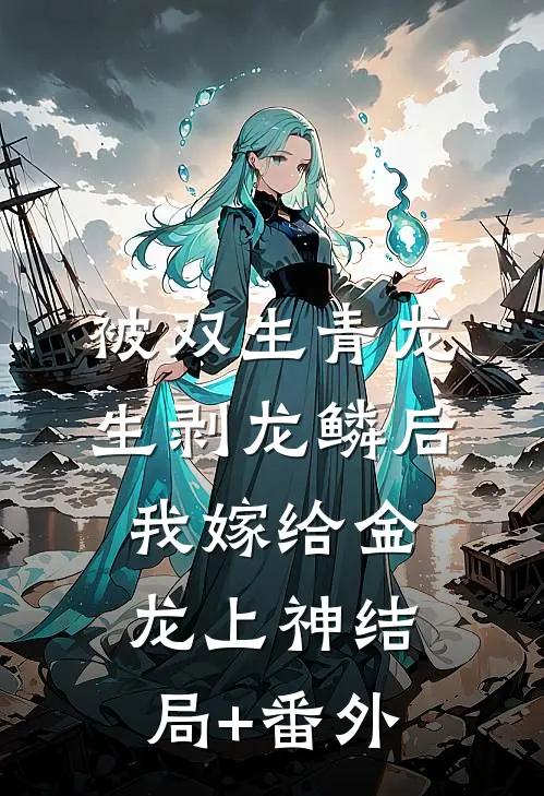 被双生青龙生剥龙鳞后，我嫁给金龙上神结局+番外