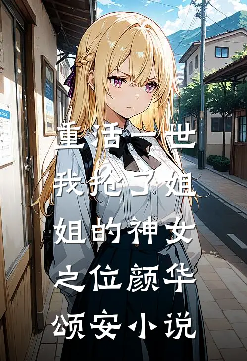 重活一世，我抢了姐姐的神女之位颜华颂安小说