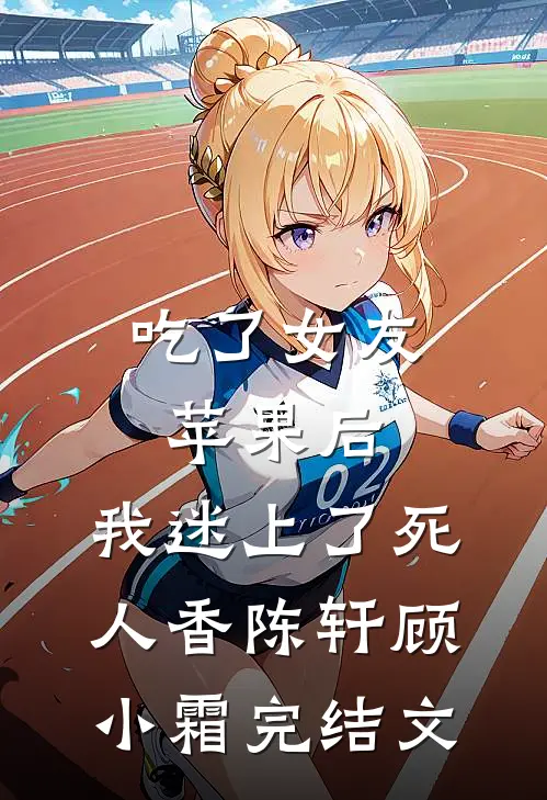 吃了女友苹果后，我迷上了死人香陈轩顾小霜完结文