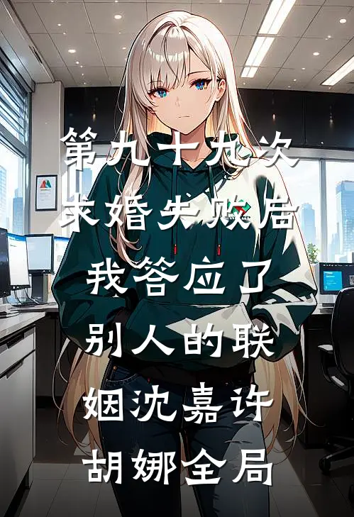 第九十九次求婚失败后，我答应了别人的联姻沈嘉许胡娜全局