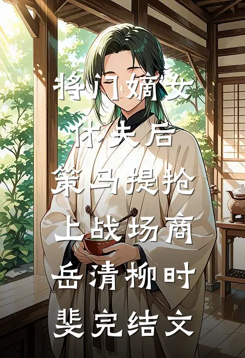 将门嫡女休夫后，策马提抢上战场商岳清柳时斐完结文